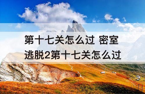 第十七关怎么过 密室逃脱2第十七关怎么过