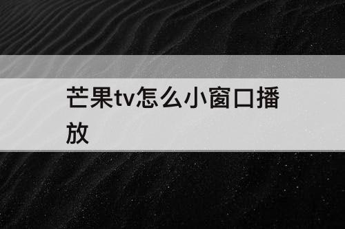 芒果tv怎么小窗口播放