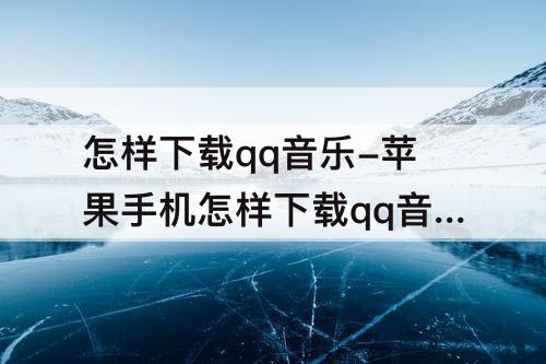 怎样下载qq音乐-苹果手机怎样下载qq音乐歌曲