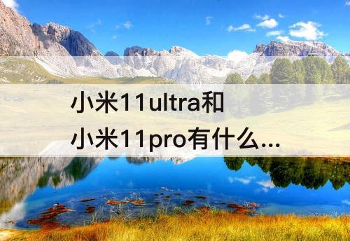 小米11ultra和小米11pro有什么区别：小米11ultra和小米11pro有什么区别知乎