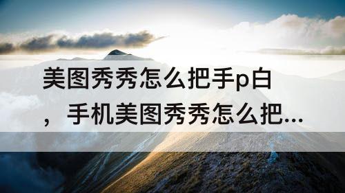 美图秀秀怎么把手p白，手机美图秀秀怎么把手p白