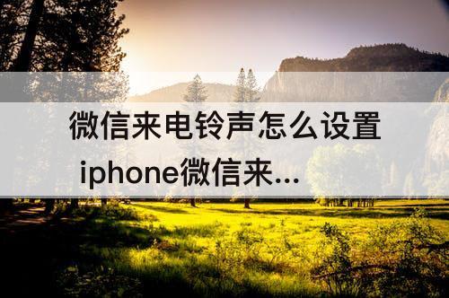 微信来电铃声怎么设置 iphone微信来电铃声怎么设置自定义铃声