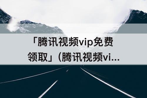 「腾讯视频vip免费领取」(腾讯视频vip免费领取一天)