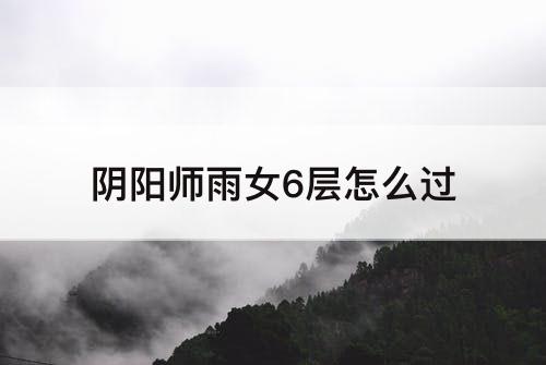 阴阳师雨女6层怎么过