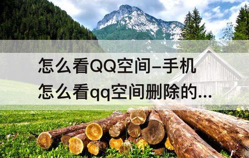 怎么看QQ空间-手机怎么看qq空间删除的照片