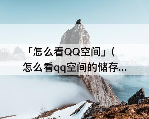 「怎么看QQ空间」(怎么看qq空间的储存容量)