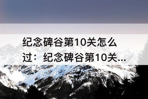纪念碑谷第10关怎么过：纪念碑谷第10关怎么过迷宫