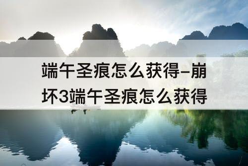 端午圣痕怎么获得-崩坏3端午圣痕怎么获得