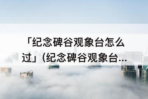 「纪念碑谷观象台怎么过」(纪念碑谷观象台怎么过攻略)