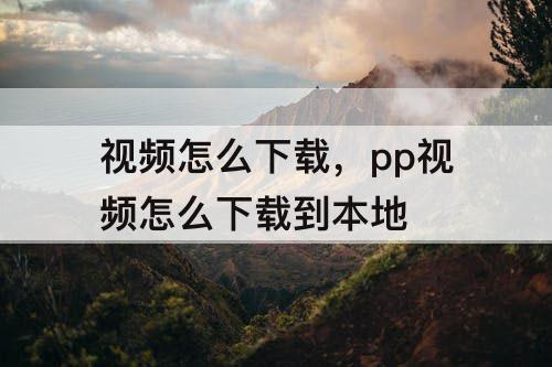 视频怎么下载，pp视频怎么下载到本地