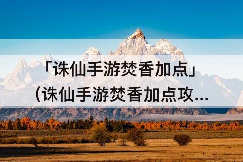 「诛仙手游焚香加点」(诛仙手游焚香加点攻略)