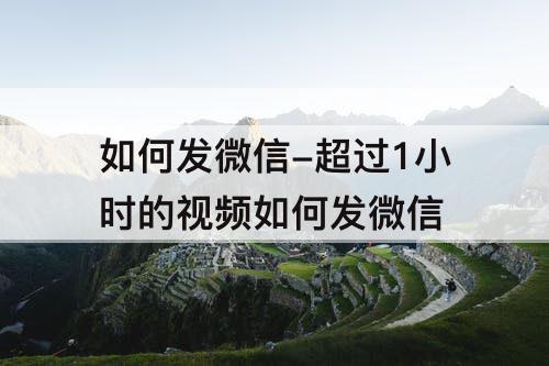 如何发微信-超过1小时的视频如何发微信