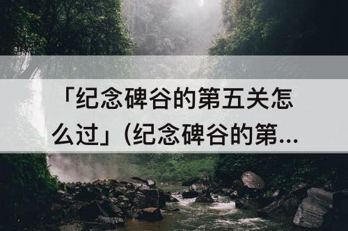 「纪念碑谷的第五关怎么过」(纪念碑谷的第五关怎么过攻略)