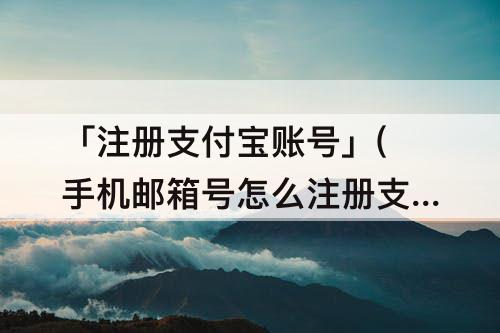 「注册支付宝账号」(手机邮箱号怎么注册支付宝账号)
