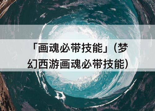 「画魂必带技能」(梦幻西游画魂必带技能)