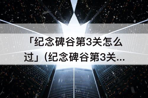 「纪念碑谷第3关怎么过」(纪念碑谷第3关怎么过?)