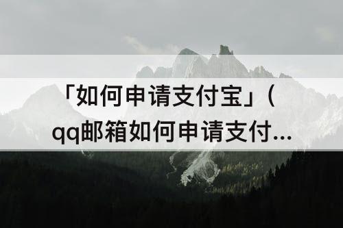 「如何申请支付宝」(qq邮箱如何申请支付宝账号)