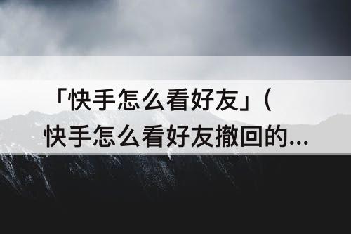「快手怎么看好友」(快手怎么看好友撤回的消息)