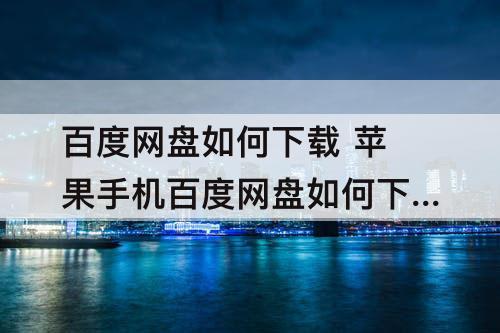 百度网盘如何下载 苹果手机百度网盘如何下载链接文件