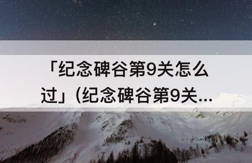 「纪念碑谷第9关怎么过」(纪念碑谷第9关怎么过图解法)