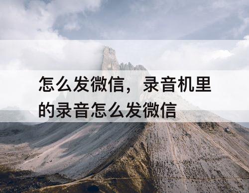 怎么发微信，录音机里的录音怎么发微信