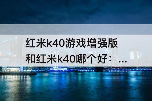 红米k40游戏增强版和红米k40哪个好：红米k40游戏增强版和红米k40哪个好知乎