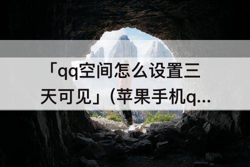 「qq空间怎么设置三天可见」(苹果手机qq空间怎么设置三天可见)