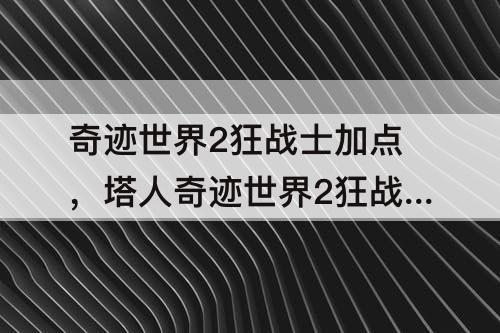奇迹世界2狂战士加点，塔人奇迹世界2狂战士加点