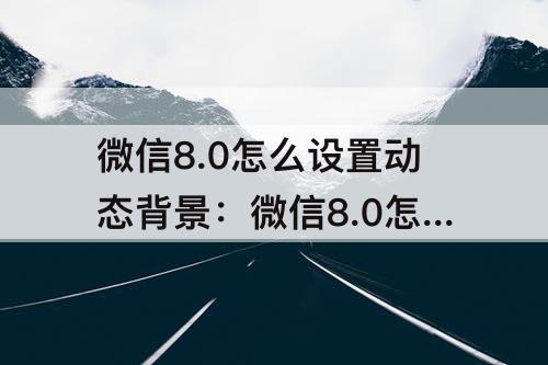 微信8.0怎么设置动态背景：微信8.0怎么设置动态背景视频