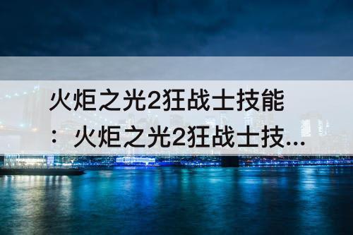 火炬之光2狂战士技能：火炬之光2狂战士技能加点方案