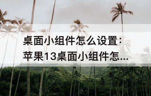 桌面小组件怎么设置：苹果13桌面小组件怎么设置可以翻页