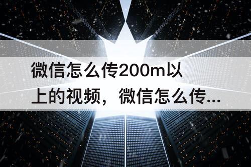 微信怎么传200m以上的视频，微信怎么传200m以上的视频文件