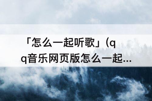 「怎么一起听歌」(qq音乐网页版怎么一起听歌)