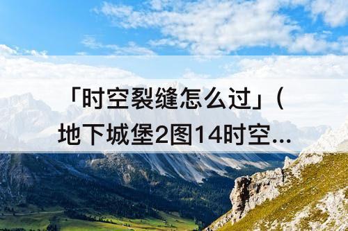 「时空裂缝怎么过」(地下城堡2图14时空裂缝怎么过)
