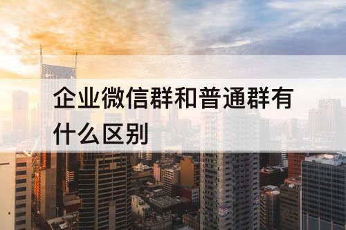 企业微信群和普通群有什么区别