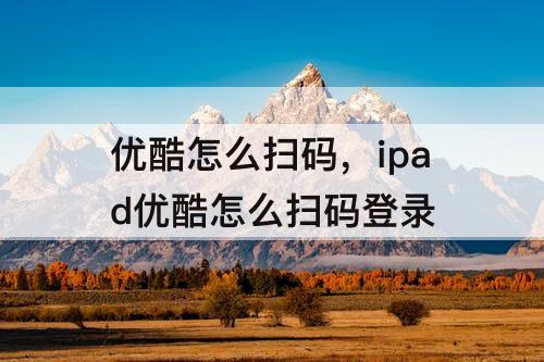 优酷怎么扫码，ipad优酷怎么扫码登录