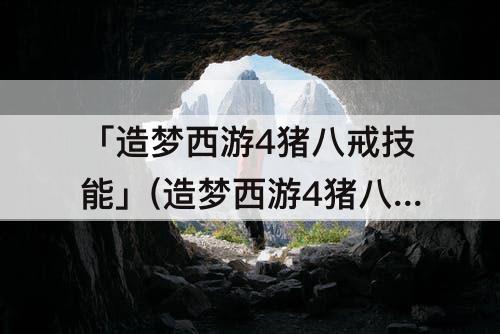 「造梦西游4猪八戒技能」(造梦西游4猪八戒技能觉醒点)