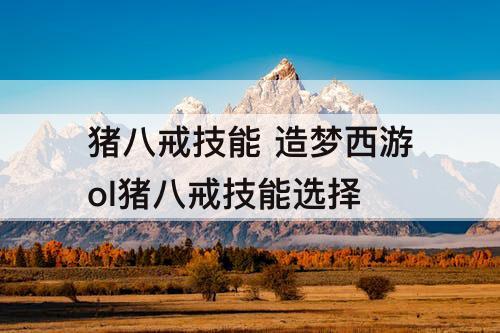猪八戒技能 造梦西游ol猪八戒技能选择