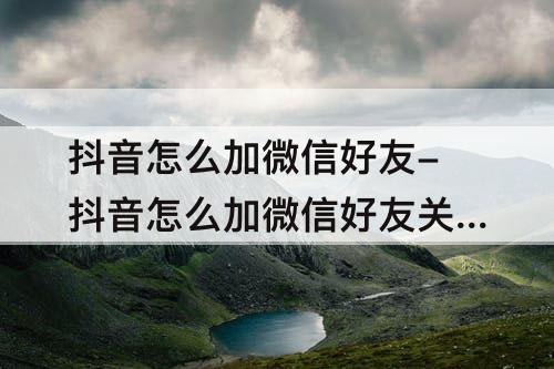 抖音怎么加微信好友-抖音怎么加微信好友关注