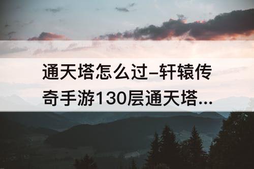 通天塔怎么过-轩辕传奇手游130层通天塔怎么过
