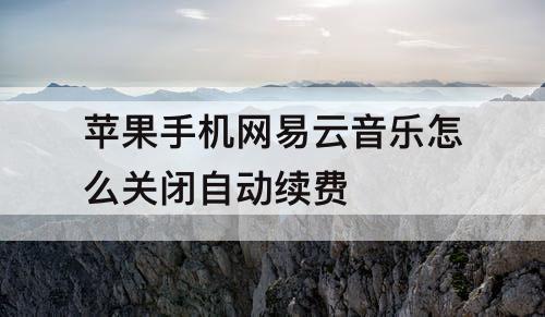 苹果手机网易云音乐怎么关闭自动续费