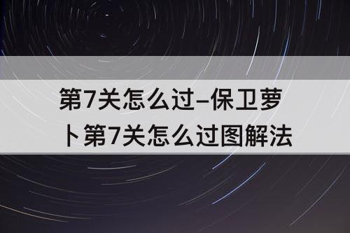 第7关怎么过-保卫萝卜第7关怎么过图解法