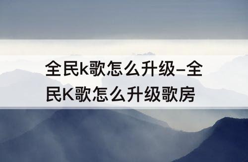 全民k歌怎么升级-全民K歌怎么升级歌房