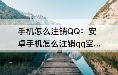 手机怎么注销QQ：安卓手机怎么注销qq空间