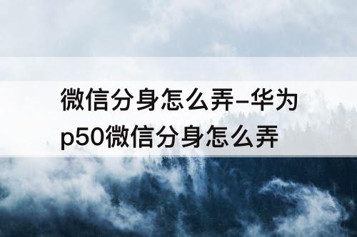 微信分身怎么弄-华为p50微信分身怎么弄