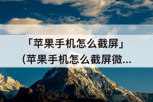 「苹果手机怎么截屏」(苹果手机怎么截屏微信聊天记录长图)