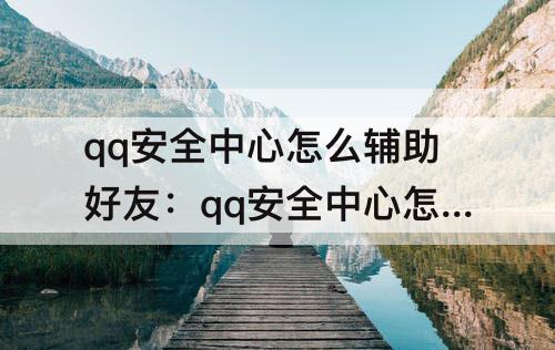 qq安全中心怎么辅助好友：qq安全中心怎么辅助好友找回QQ号