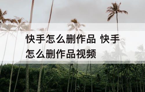 快手怎么删作品 快手怎么删作品视频