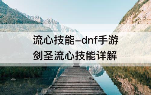 流心技能-dnf手游剑圣流心技能详解