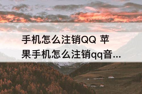 手机怎么注销QQ 苹果手机怎么注销qq音乐账号